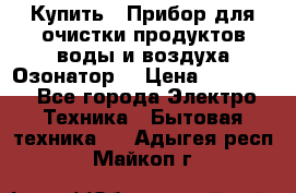 Купить : Прибор для очистки продуктов,воды и воздуха.Озонатор  › Цена ­ 26 625 - Все города Электро-Техника » Бытовая техника   . Адыгея респ.,Майкоп г.